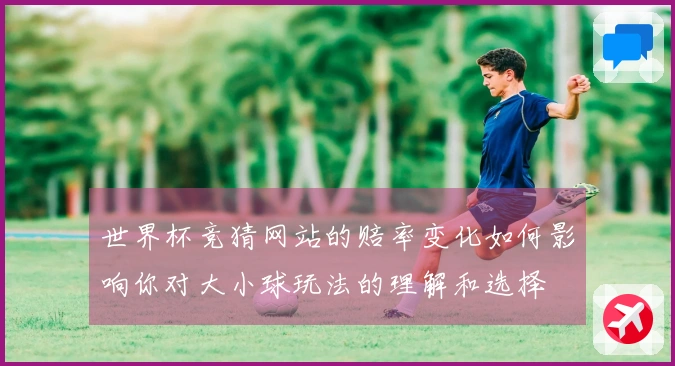 世界杯竞猜网站的赔率变化如何影响你对大小球玩法的理解和选择