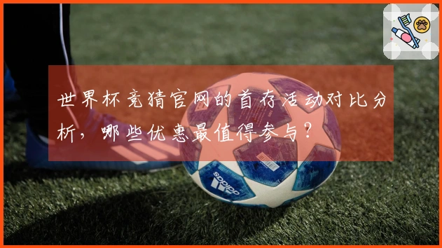 世界杯竞猜官网的首存活动对比分析，哪些优惠最值得参与？