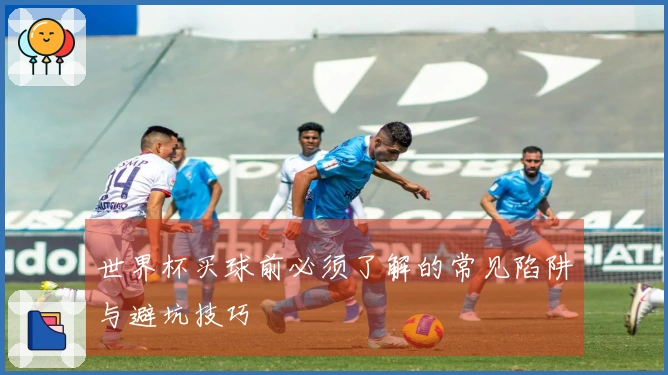世界杯买球前必须了解的常见陷阱与避坑技巧