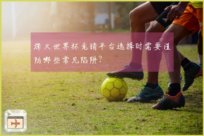 烽火世界杯竞猜平台选择时需要谨防哪些常见陷阱？