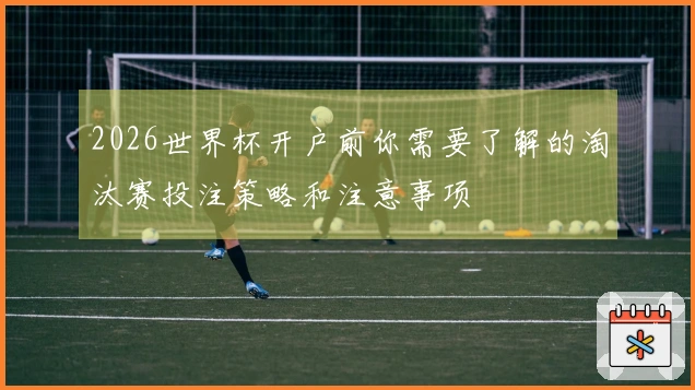 2026世界杯开户前你需要了解的淘汰赛投注策略和注意事项