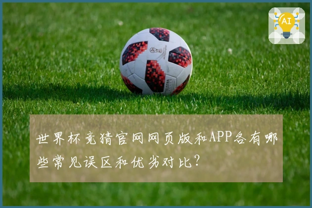 世界杯竞猜官网网页版和APP各有哪些常见误区和优劣对比？