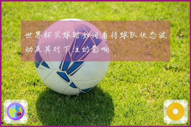 世界杯买球时如何看待球队状态波动及其对下注的影响