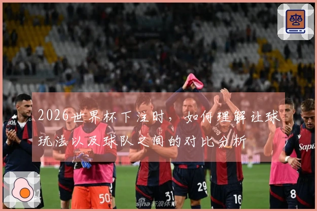 2026世界杯下注时，如何理解让球玩法以及球队之间的对比分析