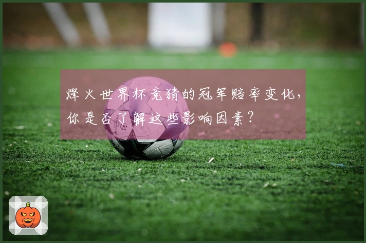 烽火世界杯竞猜的冠军赔率变化，你是否了解这些影响因素？