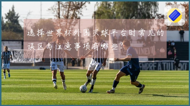 选择世界杯外围买球平台时常见的误区与注意事项有哪些？
